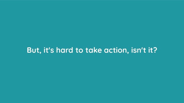 But, it's hard to take action, isn't it?

