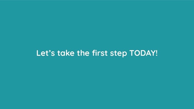 Let’s take the ﬁrst step TODAY!
