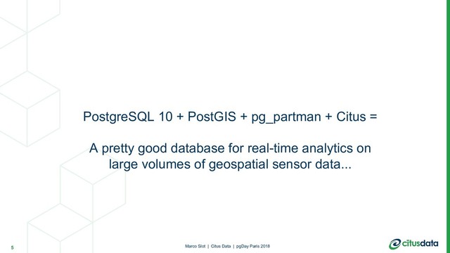PostgreSQL 10 + PostGIS + pg_partman + Citus =
A pretty good database for real-time analytics on
large volumes of geospatial sensor data...
5 Marco Slot | Citus Data | pgDay Paris 2018
