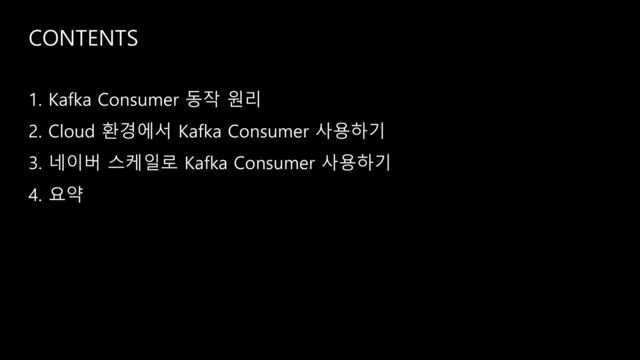 CONTENTS
1. Kafka Consumer 동작 원리
2. Cloud 환경에서 Kafka Consumer 사용하기
3. 네이버 스케일로 Kafka Consumer 사용하기
4. 요약
