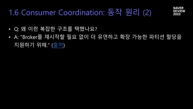 1.6 Consumer Coordination: 동작 원리 (2)
• Q: 왜 이런 복잡한 구조를 택했나요?
• A: “Broker를 재시작할 필요 없이 더 유연하고 확장 가능한 파티션 할당을
지원하기 위해.” (출처)
