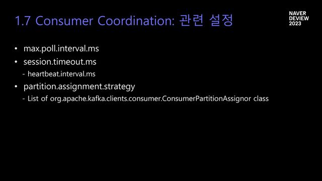 1.7 Consumer Coordination: 관련 설정
• max.poll.interval.ms
• session.timeout.ms
- heartbeat.interval.ms
• partition.assignment.strategy
- List of org.apache.kafka.clients.consumer.ConsumerPartitionAssignor class
