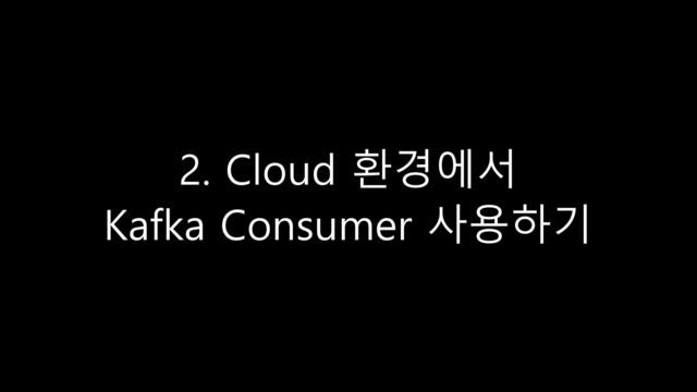 2. Cloud 환경에서
Kafka Consumer 사용하기
