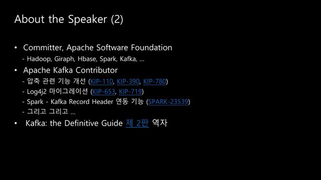 About the Speaker (2)
• Committer, Apache Software Foundation
- Hadoop, Giraph, Hbase, Spark, Kafka, …
• Apache Kafka Contributor
- 압축 관련 기능 개선 (KIP-110, KIP-390, KIP-780)
- Log4j2 마이그레이션 (KIP-653, KIP-719)
- Spark - Kafka Record Header 연동 기능 (SPARK-23539)
- 그리고 그리고 …
• Kafka: the Definitive Guide 제 2판 역자
