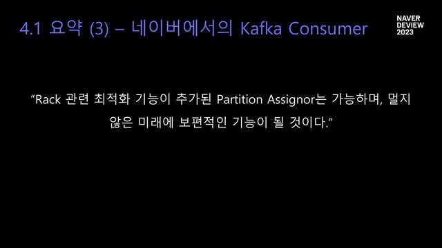4.1 요약 (3) – 네이버에서의 Kafka Consumer
“Rack 관련 최적화 기능이 추가된 Partition Assignor는 가능하며, 멀지
않은 미래에 보편적인 기능이 될 것이다.”
