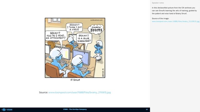 VSHN – The DevOps Company
Source: www.toonpool.com/user/1688/ les/brainy_2110615.jpg
In this declassified picture from the CIA archives you
can see Smurfs learning the arts of hacking, guided by
the patient and wise hand of Brainy Smurf.
Source of the image:
Speaker notes
www.toonpool.com/user/1688/files/brainy_2110615.jpg
17
