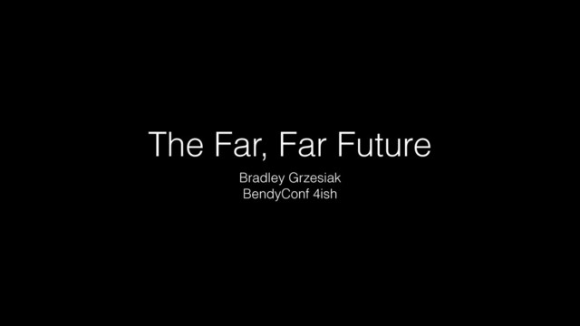 The Far, Far Future
Bradley Grzesiak
BendyConf 4ish
