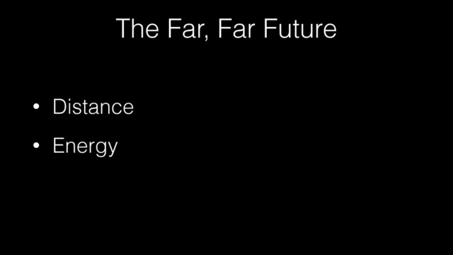 The Far, Far Future
• Distance
• Energy
