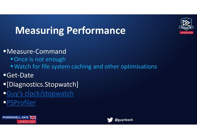 @guyrleech
Measuring Performance
Measure-Command
Once is not enough
Watch for file system caching and other optimisations
Get-Date
[Diagnostics.Stopwatch]
Guy's clock/stopwatch
PSProfiler
