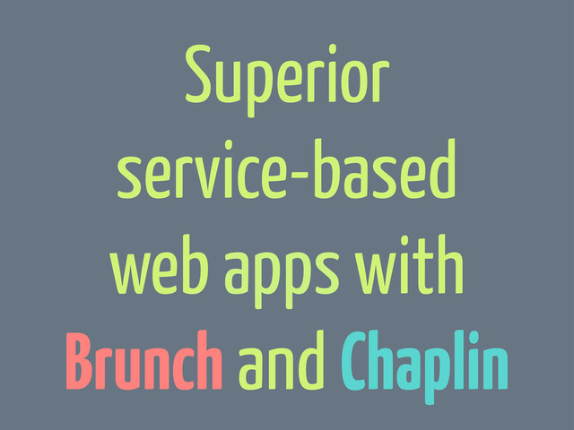 Superior
service-based
web apps with
Brunch and Chaplin
