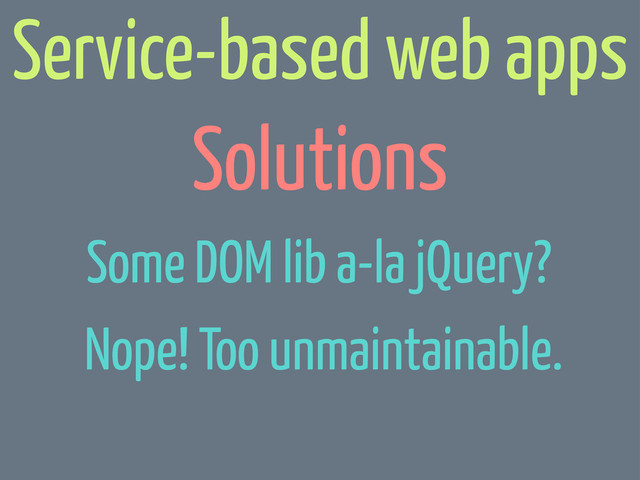 Solutions
Service-based web apps
Some DOM lib a-la jQuery?
Some DOM lib a-la jQuery?
Nope! Too unmaintainable.
