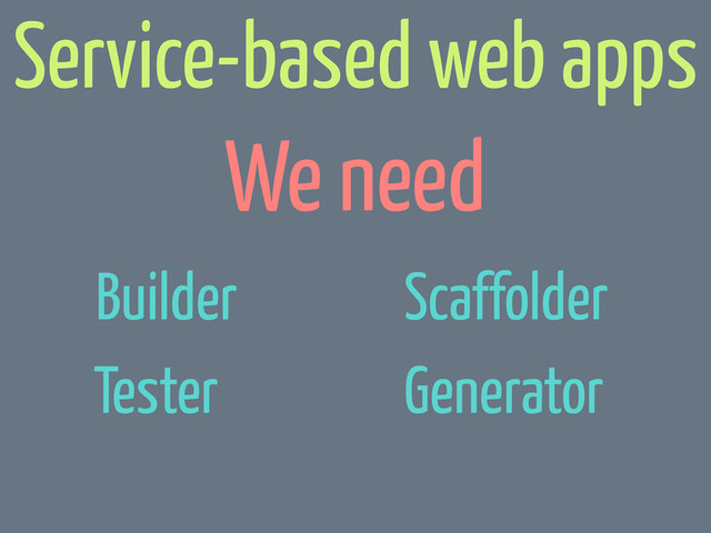We need
Service-based web apps
Generator
Builder
Tester
Scaffolder
