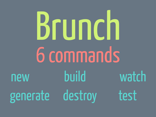 Brunch
6 commands
new build watch
generate destroy test
