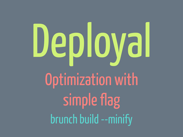 Deployal
Optimization with
simple flag
brunch build --minify
