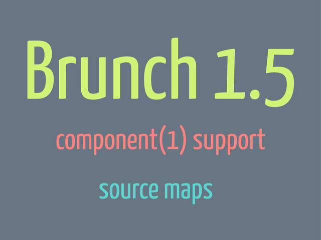 Brunch 1.5
component(1) support
source maps
