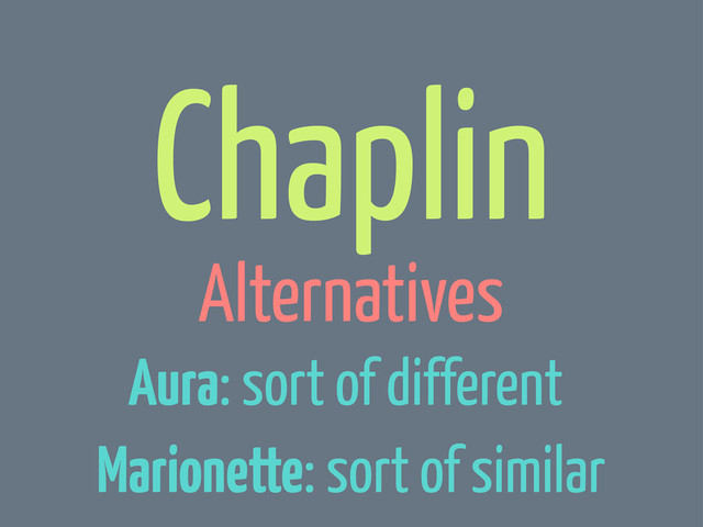 Chaplin
Alternatives
Aura: sort of different
Marionette: sort of similar
