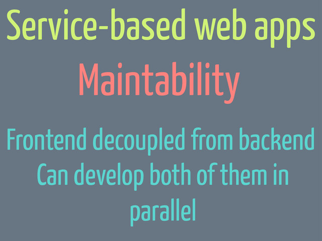 Maintability
Service-based web apps
Can develop both of them in
parallel
Frontend decoupled from backend

