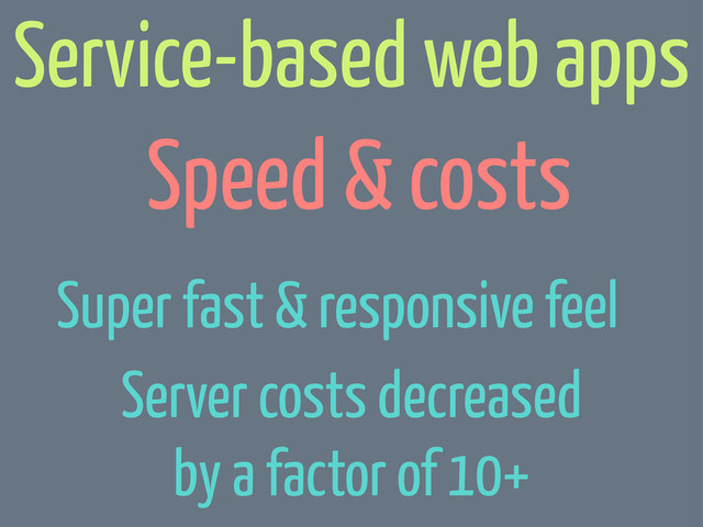 Speed & costs
Service-based web apps
Server costs decreased
by a factor of 10+
Super fast & responsive feel
