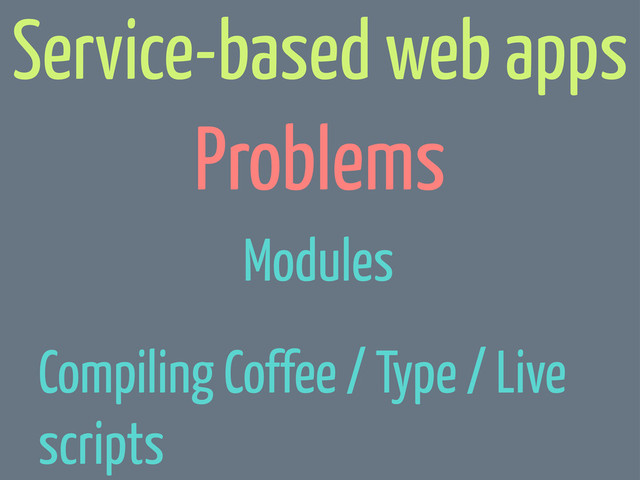 Problems
Service-based web apps
Modules
Compiling Coffee / Type / Live
scripts
