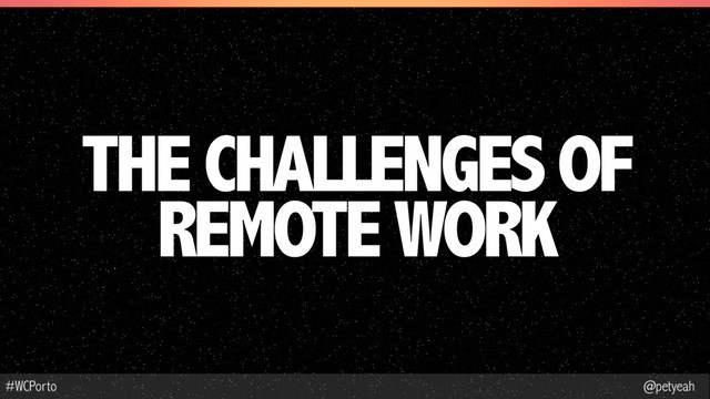 @petyeah
#WCPorto
THE CHALLENGES OF
REMOTE WORK
