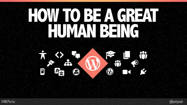 @petyeah
#WCPorto
HOW TO BE A GREAT
HUMAN BEING
