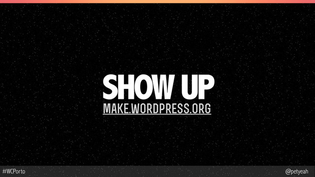 @petyeah
#WCPorto
SHOW UP
make.wordpress.org
