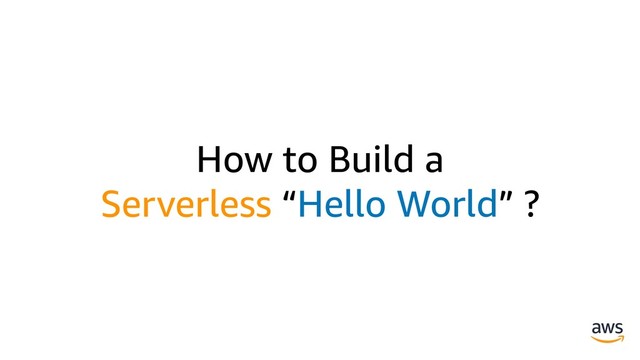 How to Build a
Serverless “Hello World” ?
