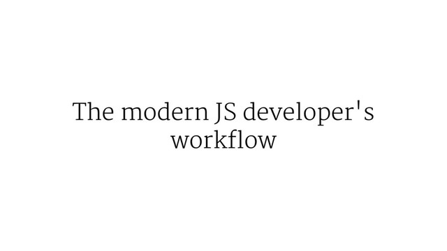The modern JS developer's
workflow
