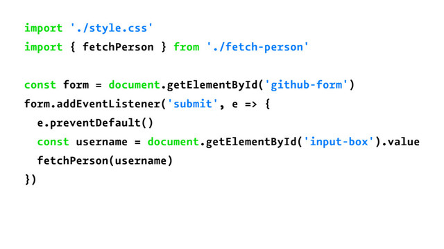 import './style.css'
import { fetchPerson } from './fetch-person'
const form = document.getElementById('github-form')
form.addEventListener('submit', e => {
e.preventDefault()
const username = document.getElementById('input-box').value
fetchPerson(username)
})
