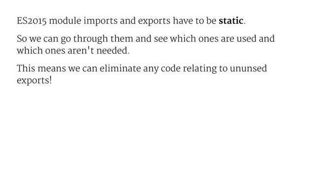 ES2015 module imports and exports have to be static.
So we can go through them and see which ones are used and
which ones aren't needed.
This means we can eliminate any code relating to ununsed
exports!
