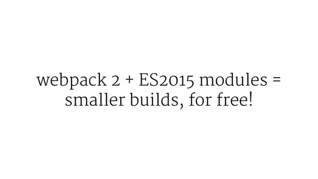 webpack 2 + ES2015 modules =
smaller builds, for free!
