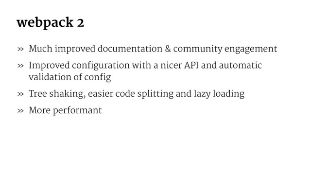 webpack 2
» Much improved documentation & community engagement
» Improved configuration with a nicer API and automatic
validation of config
» Tree shaking, easier code splitting and lazy loading
» More performant
