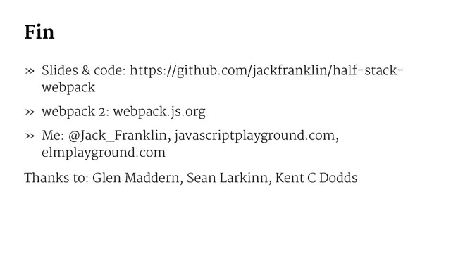 Fin
» Slides & code: https://github.com/jackfranklin/half-stack-
webpack
» webpack 2: webpack.js.org
» Me: @Jack_Franklin, javascriptplayground.com,
elmplayground.com
Thanks to: Glen Maddern, Sean Larkinn, Kent C Dodds
