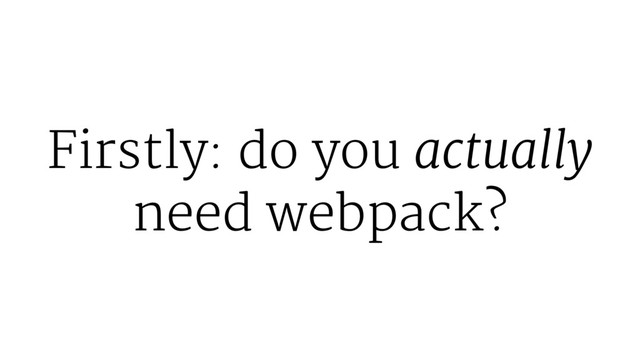 Firstly: do you actually
need webpack?
