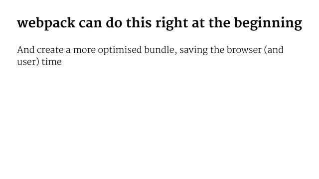 webpack can do this right at the beginning
And create a more optimised bundle, saving the browser (and
user) time
