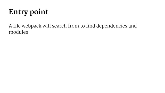 Entry point
A file webpack will search from to find dependencies and
modules
