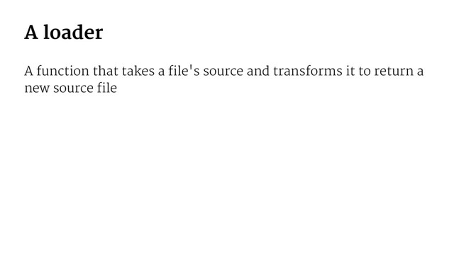 A loader
A function that takes a file's source and transforms it to return a
new source file
