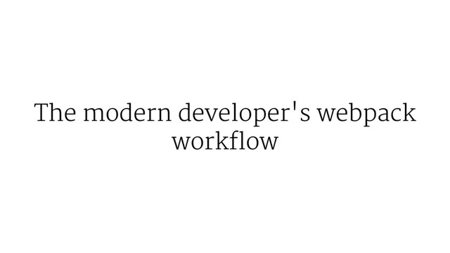 The modern developer's webpack
workflow
