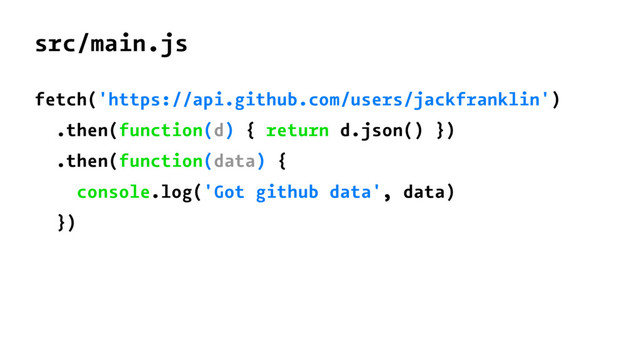 src/main.js
fetch('https://api.github.com/users/jackfranklin')
.then(function(d) { return d.json() })
.then(function(data) {
console.log('Got github data', data)
})
