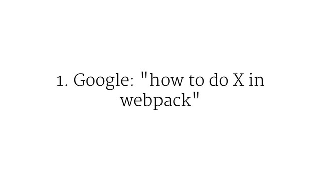 1. Google: "how to do X in
webpack"
