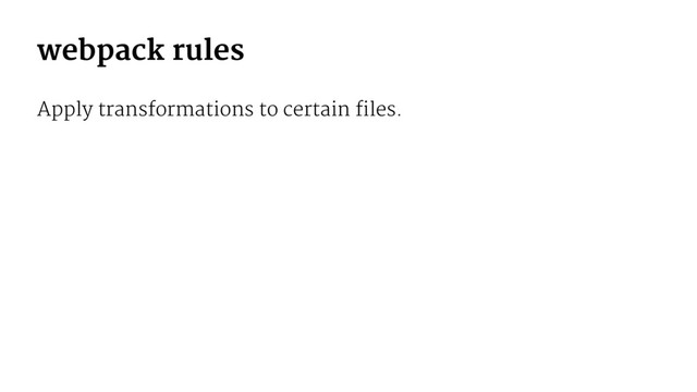 webpack rules
Apply transformations to certain files.
