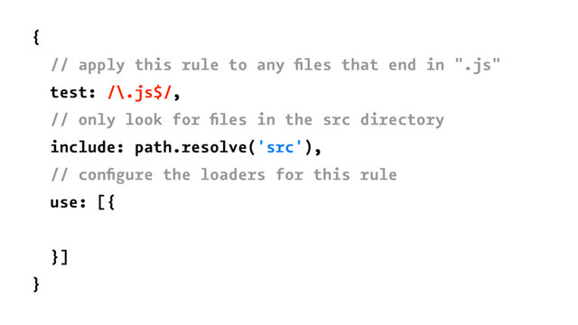 {
// apply this rule to any ﬁles that end in ".js"
test: /\.js$/,
// only look for ﬁles in the src directory
include: path.resolve('src'),
// conﬁgure the loaders for this rule
use: [{
}]
}
