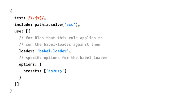 {
test: /\.js$/,
include: path.resolve('src'),
use: [{
// for ﬁles that this rule applies to
// run the babel-loader against them
loader: 'babel-loader',
// speciﬁc options for the babel loader
options: {
presets: ['es2015']
}
}]
}
