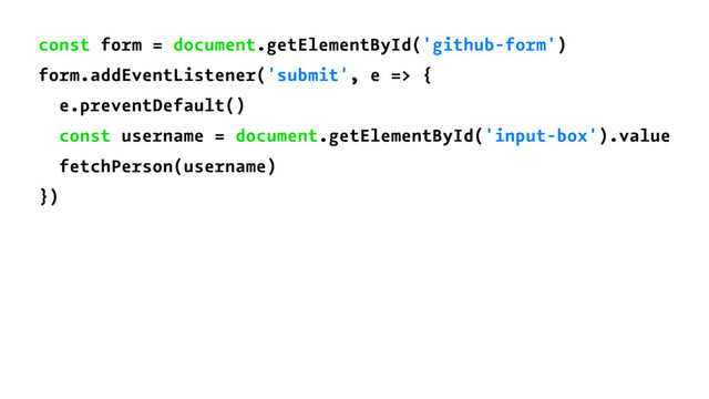 const form = document.getElementById('github-form')
form.addEventListener('submit', e => {
e.preventDefault()
const username = document.getElementById('input-box').value
fetchPerson(username)
})
