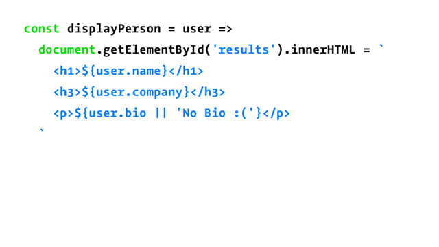 const displayPerson = user =>
document.getElementById('results').innerHTML = `
<h1>${user.name}</h1>
<h3>${user.company}</h3>
<p>${user.bio || 'No Bio :('}</p>
`

