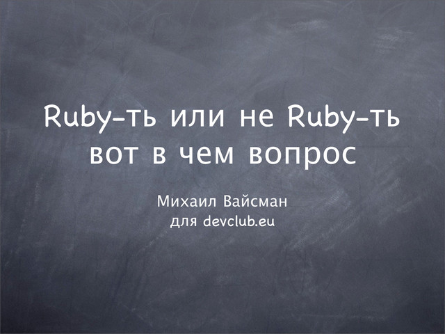 Ruby-ть или не Ruby-ть
Михаил Вайсман
для devclub.eu
вот в чем вопрос
