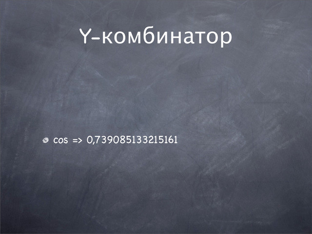 Y-комбинатор
cos => 0,739085133215161
