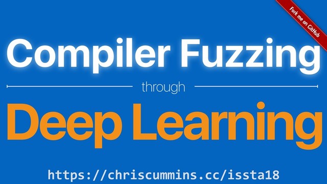 Compiler Fuzzing
through
Deep Learning
https://chriscummins.cc/issta18
