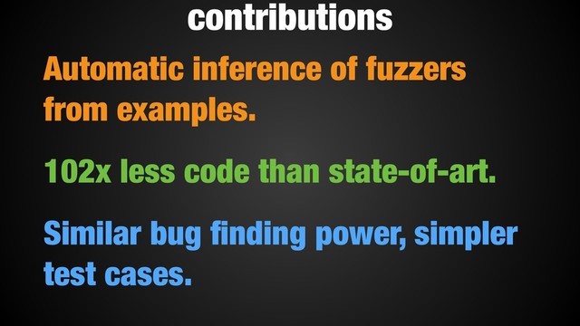 Automatic inference of fuzzers
from examples.
102x less code than state-of-art.
Similar bug ﬁnding power, simpler
test cases.
contributions

