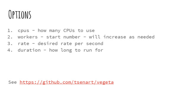 Options
1. cpus - how many CPUs to use
2. workers - start number - will increase as needed
3. rate - desired rate per second
4. duration - how long to run for
See https://github.com/tsenart/vegeta
